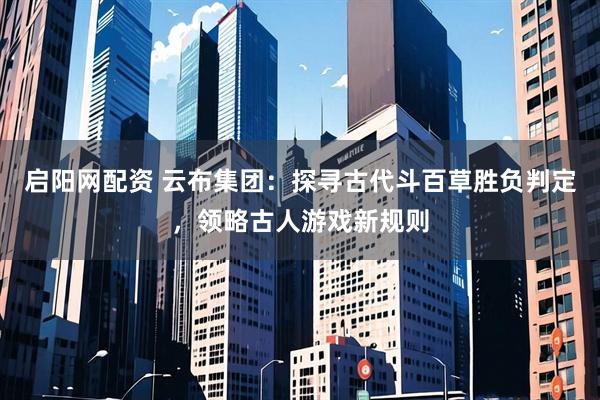 启阳网配资 云布集团：探寻古代斗百草胜负判定，领略古人游戏新规则