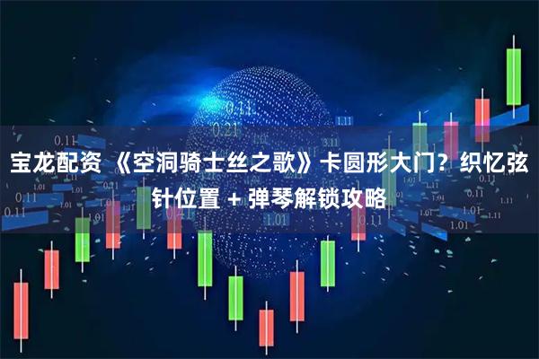 宝龙配资 《空洞骑士丝之歌》卡圆形大门？织忆弦针位置 + 弹琴解锁攻略