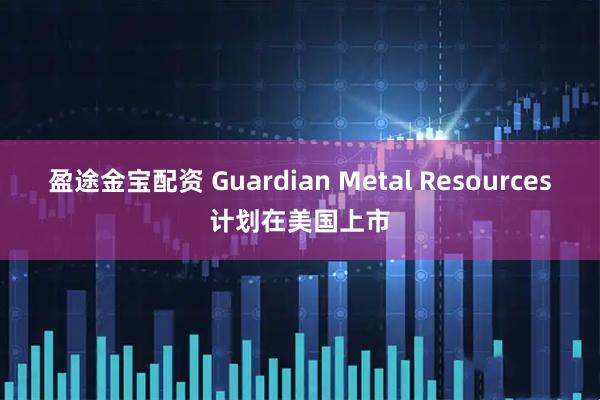 盈途金宝配资 Guardian Metal Resources计划在美国上市