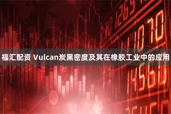 福汇配资 Vulcan炭黑密度及其在橡胶工业中的应用