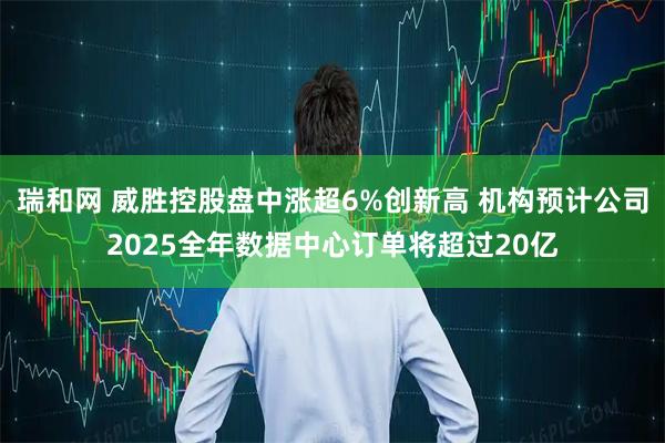 瑞和网 威胜控股盘中涨超6%创新高 机构预计公司2025全年数据中心订单将超过20亿