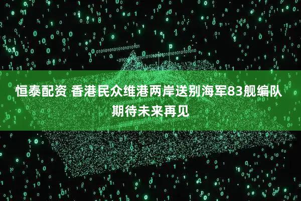 恒泰配资 香港民众维港两岸送别海军83舰编队 期待未来再见