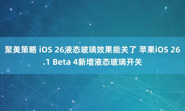 聚美策略 iOS 26液态玻璃效果能关了 苹果iOS 26.1 Beta 4新增液态玻璃开关
