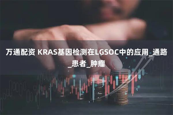 万通配资 KRAS基因检测在LGSOC中的应用_通路_患者_肿瘤