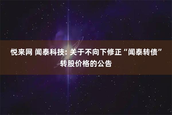 悦来网 闻泰科技: 关于不向下修正“闻泰转债”转股价格的公告