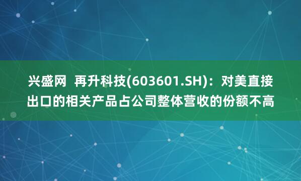 兴盛网  再升科技(603601.SH)：对美直接出口的相关产品占公司整体营收的份额不高