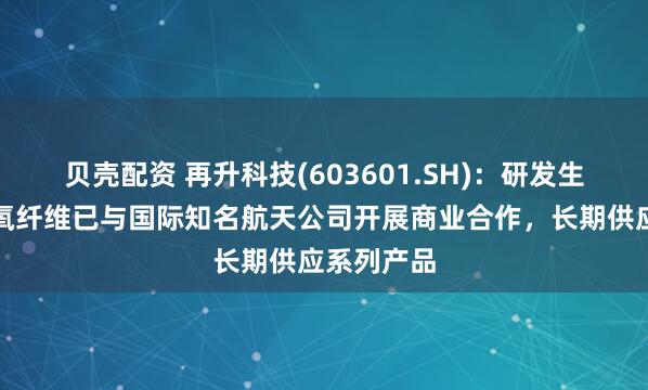 贝壳配资 再升科技(603601.SH)：研发生产的高硅氧纤维已与国际知名航天公司开展商业合作，长期供应系列产品