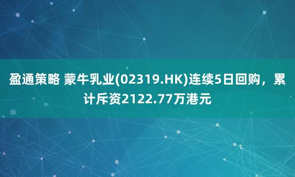 盈通策略 蒙牛乳业(02319.HK)连续5日回购，累计斥资2122.77万港元