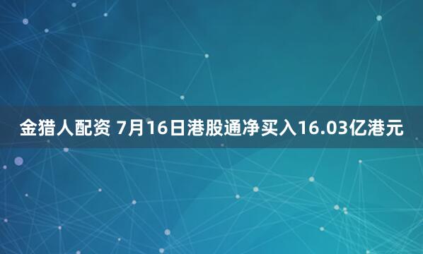 金猎人配资 7月16日港股通净买入16.03亿港元