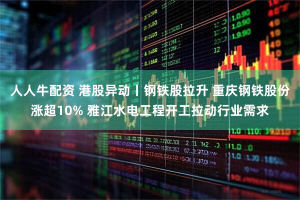 人人牛配资 港股异动丨钢铁股拉升 重庆钢铁股份涨超10% 雅江水电工程开工拉动行业需求