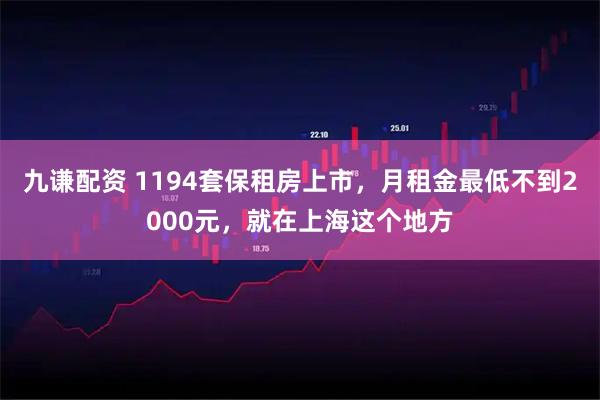 九谦配资 1194套保租房上市，月租金最低不到2000元，就在上海这个地方
