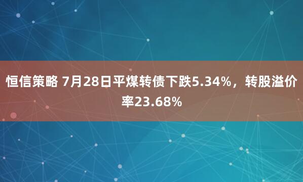 恒信策略 7月28日平煤转债下跌5.34%，转股溢价率23.68%