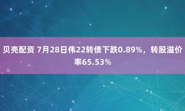 贝壳配资 7月28日伟22转债下跌0.89%，转股溢价率65.53%