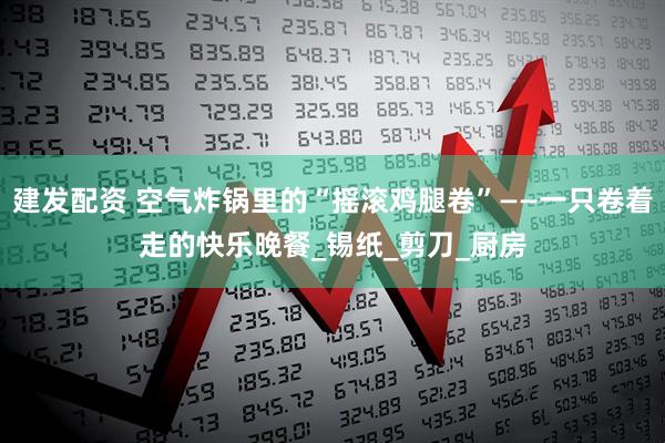 建发配资 空气炸锅里的“摇滚鸡腿卷”——一只卷着走的快乐晚餐_锡纸_剪刀_厨房