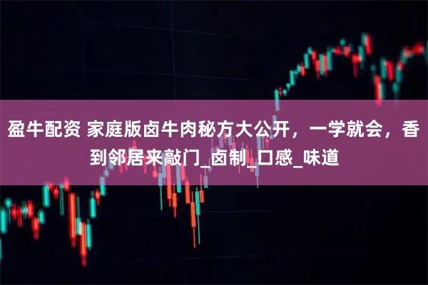 盈牛配资 家庭版卤牛肉秘方大公开，一学就会，香到邻居来敲门_卤制_口感_味道