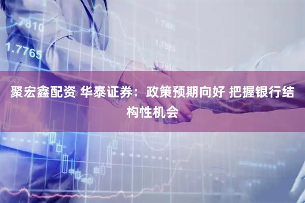 聚宏鑫配资 华泰证券：政策预期向好 把握银行结构性机会