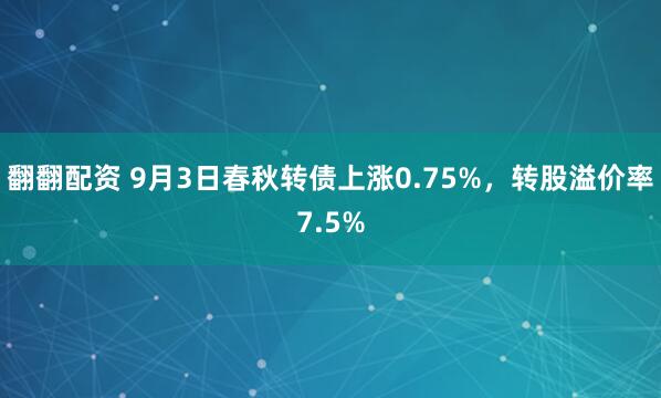 翻翻配资 9月3日春秋转债上涨0.75%，转股溢价率7.5%