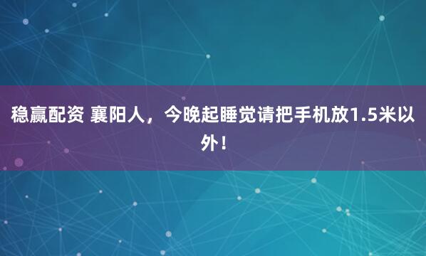 稳赢配资 襄阳人，今晚起睡觉请把手机放1.5米以外！