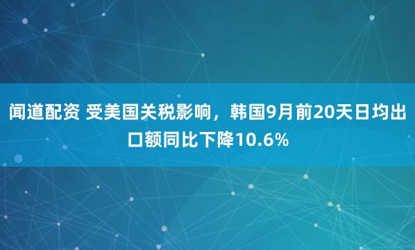 闻道配资 受美国关税影响，韩国9月前20天日均出口额同比下降10.6%