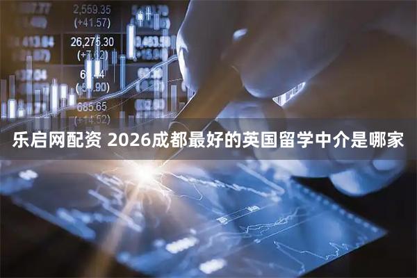 乐启网配资 2026成都最好的英国留学中介是哪家