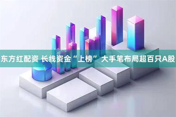 东方红配资 长线资金“上榜” 大手笔布局超百只A股