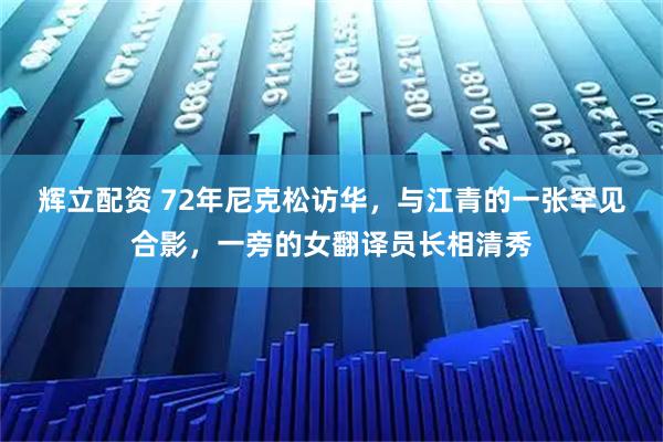 辉立配资 72年尼克松访华，与江青的一张罕见合影，一旁的女翻译员长相清秀