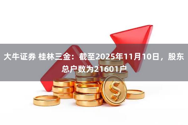 大牛证券 桂林三金：截至2025年11月10日，股东总户数为21601户