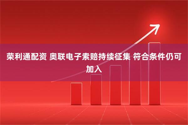 荣利通配资 奥联电子索赔持续征集 符合条件仍可加入