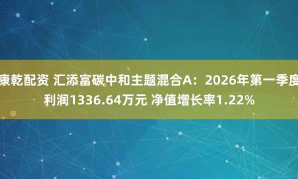 康乾配资 汇添富碳中和主题混合A：2026年第一季度利润1336.64万元 净值增长率1.22%