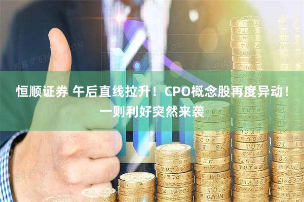 恒顺证券 午后直线拉升！CPO概念股再度异动！一则利好突然来袭