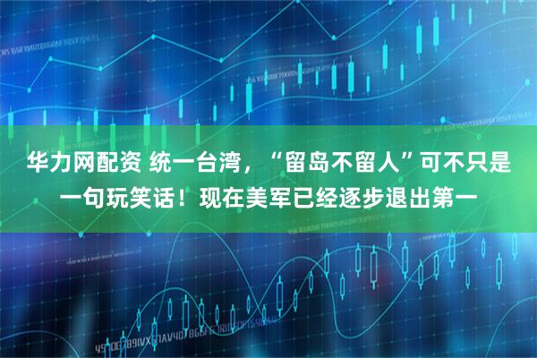 华力网配资 统一台湾，“留岛不留人”可不只是一句玩笑话！现在美军已经逐步退出第一