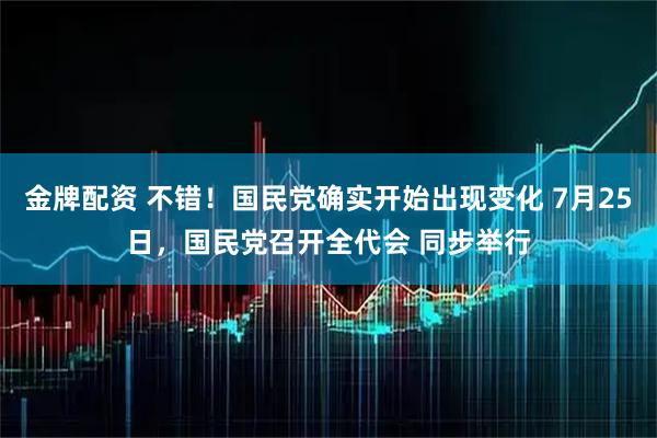 金牌配资 不错！国民党确实开始出现变化 7月25日，国民党召开全代会 同步举行
