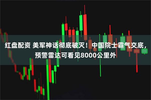 红盘配资 美军神话彻底破灭！中国院士霸气交底，预警雷达可看见8000公里外